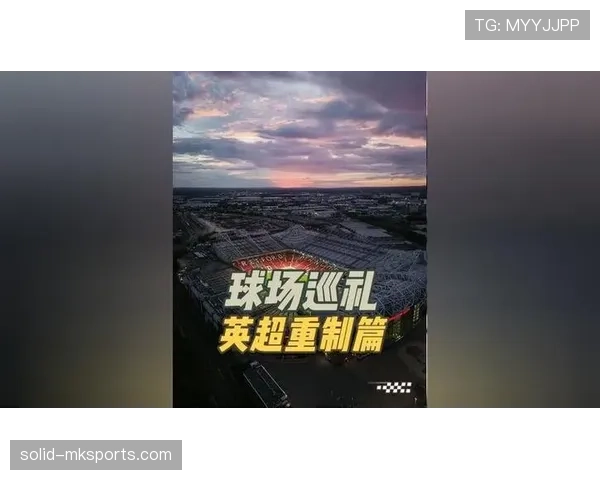 英超主场体验全面升级,沉浸式观赛引领球迷新风尚 英超主场体验全面升级,沉浸式观赛引领球迷新风尚